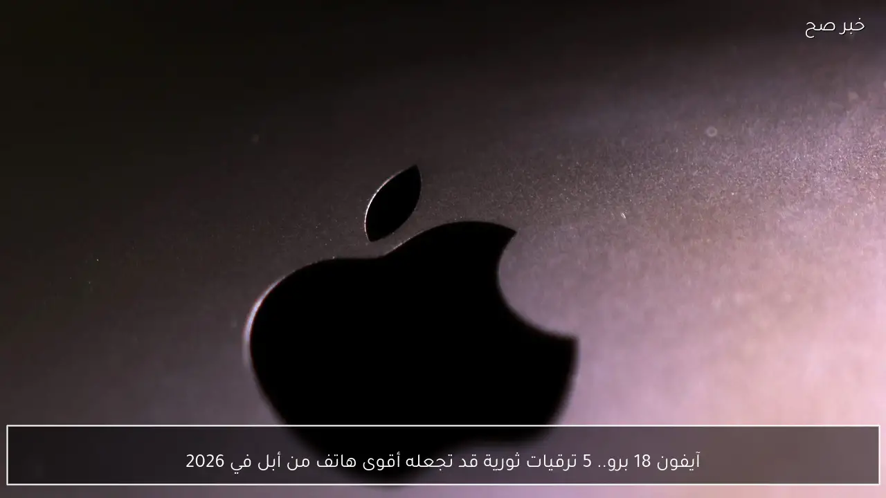 آيفون 18 برو.. 5 ترقيات ثورية قد تجعله أقوى هاتف من أبل في 2026