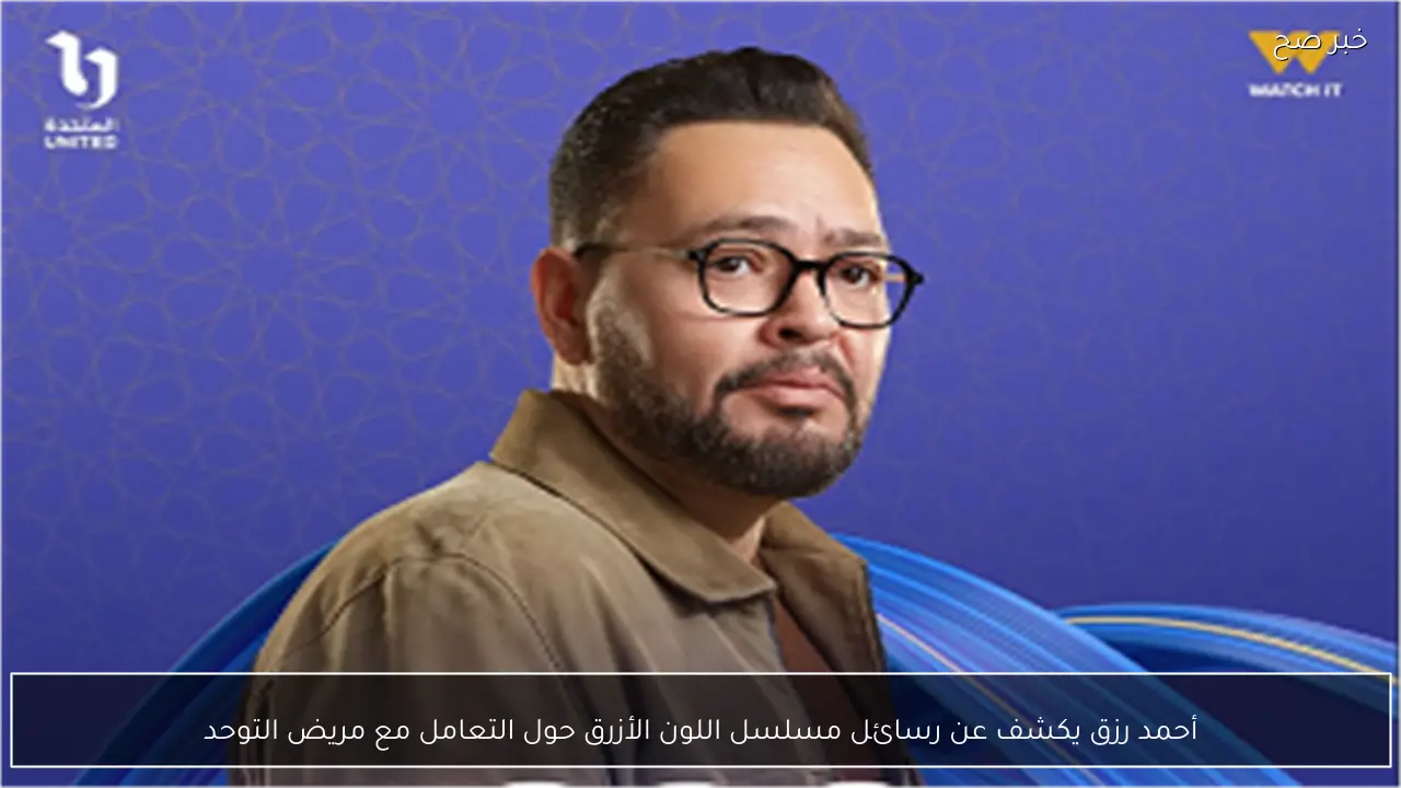 أحمد رزق يكشف عن رسائل مسلسل اللون الأزرق حول التعامل مع مريض التوحد