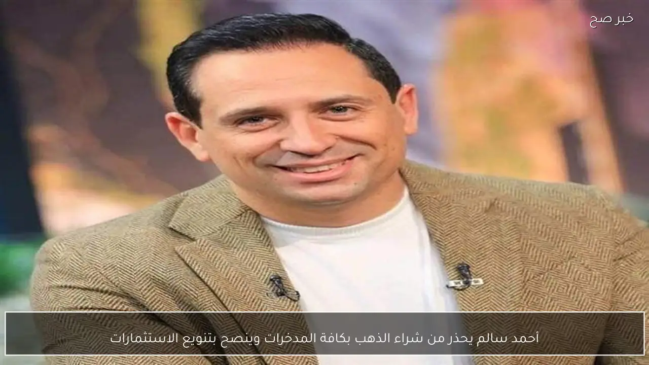 أحمد سالم يحذر من شراء الذهب بكافة المدخرات وينصح بتنويع الاستثمارات