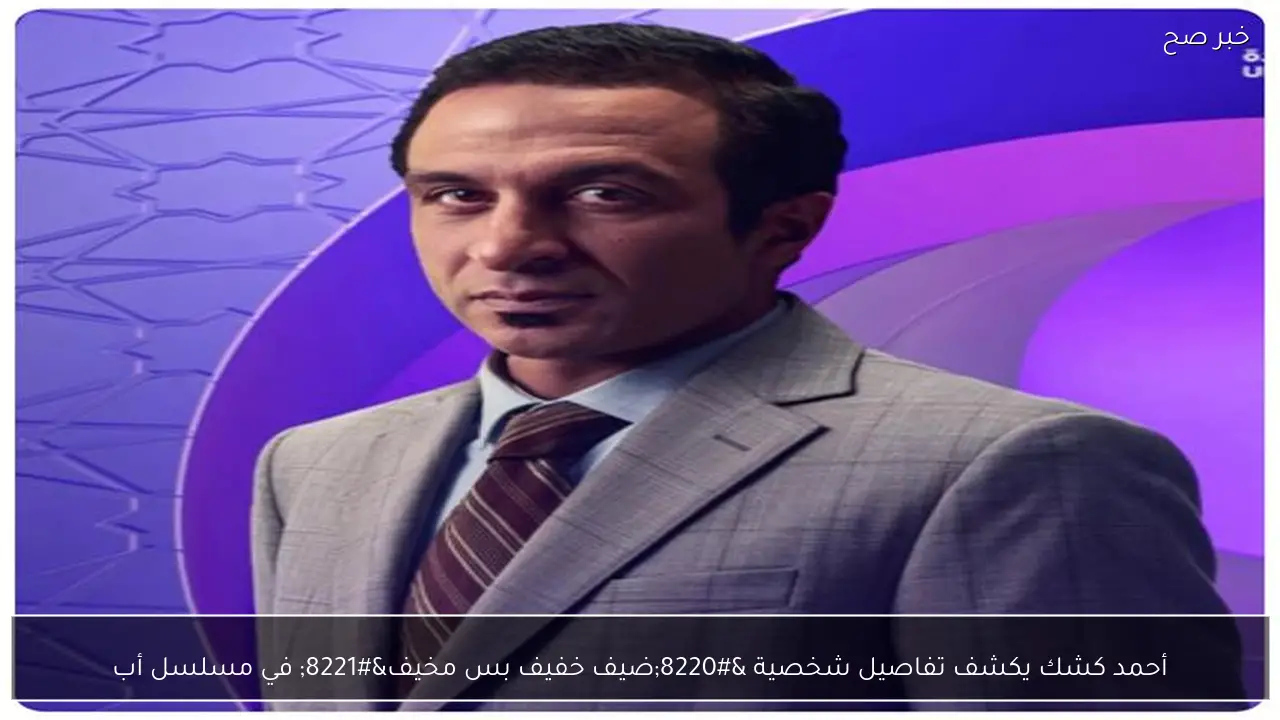 أحمد كشك يكشف تفاصيل شخصية “ضيف خفيف بس مخيف” في مسلسل أب