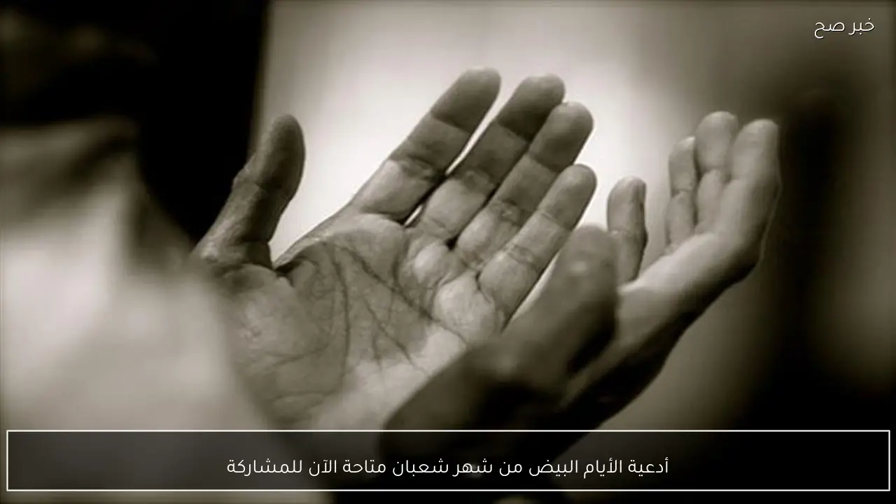 أدعية الأيام البيض من شهر شعبان متاحة الآن للمشاركة