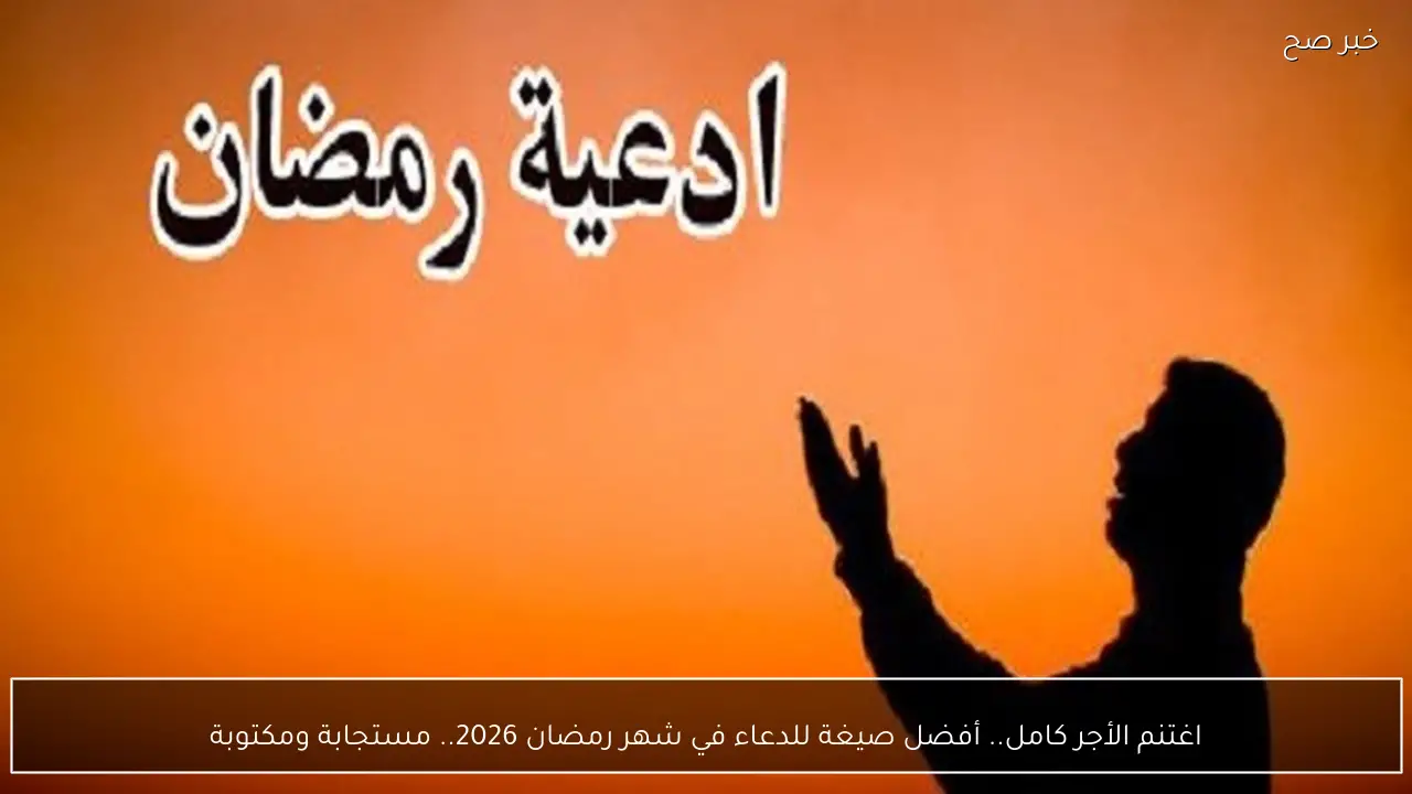 اغتنم الأجر كامل.. أفضل صيغة للدعاء في شهر رمضان 2026.. مستجابة ومكتوبة