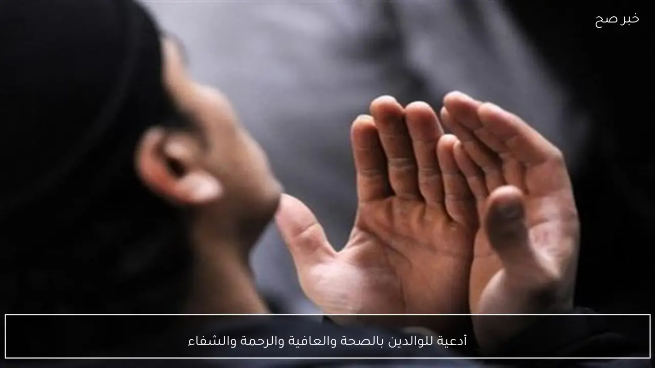 أدعية للوالدين بالصحة والعافية والرحمة والشفاء