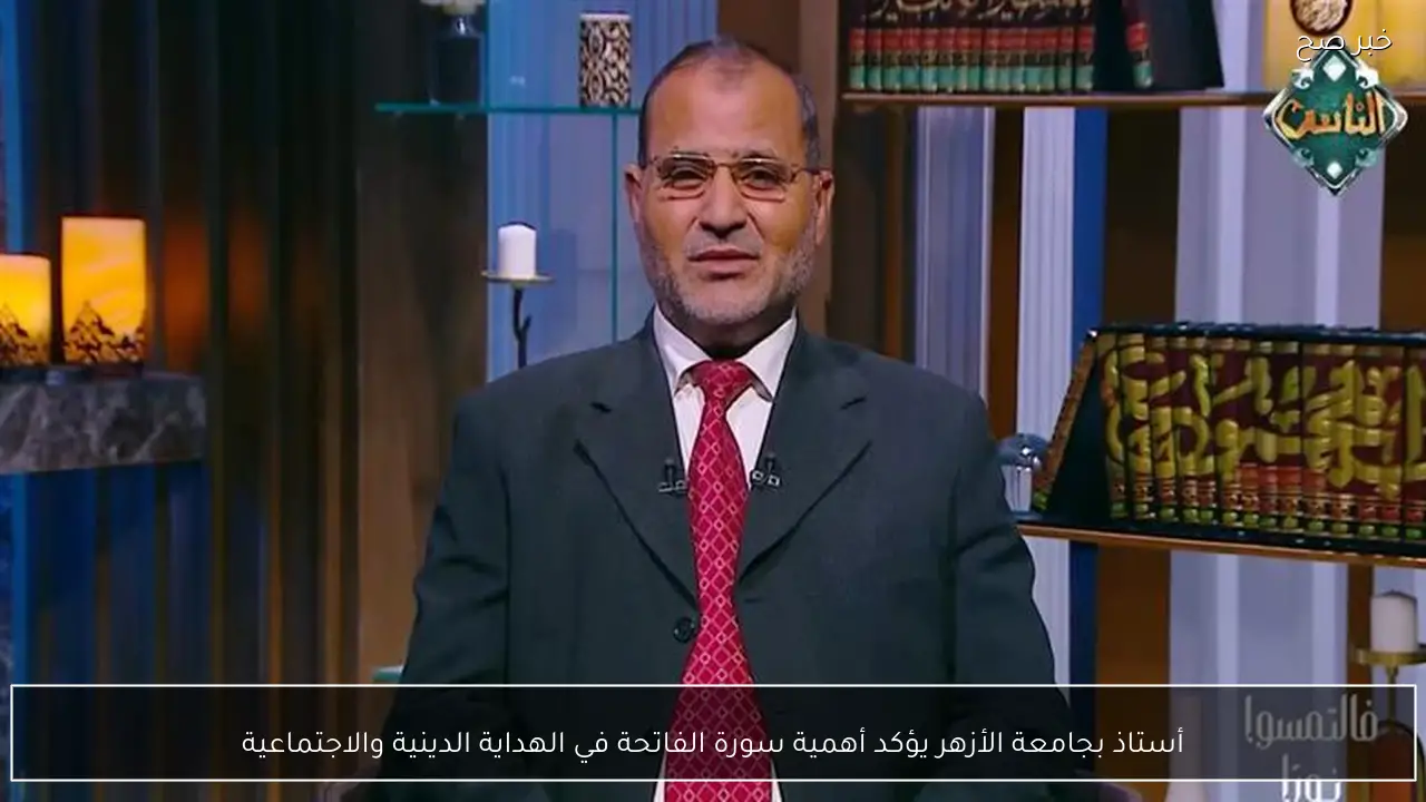 أستاذ بجامعة الأزهر يؤكد أهمية سورة الفاتحة في الهداية الدينية والاجتماعية