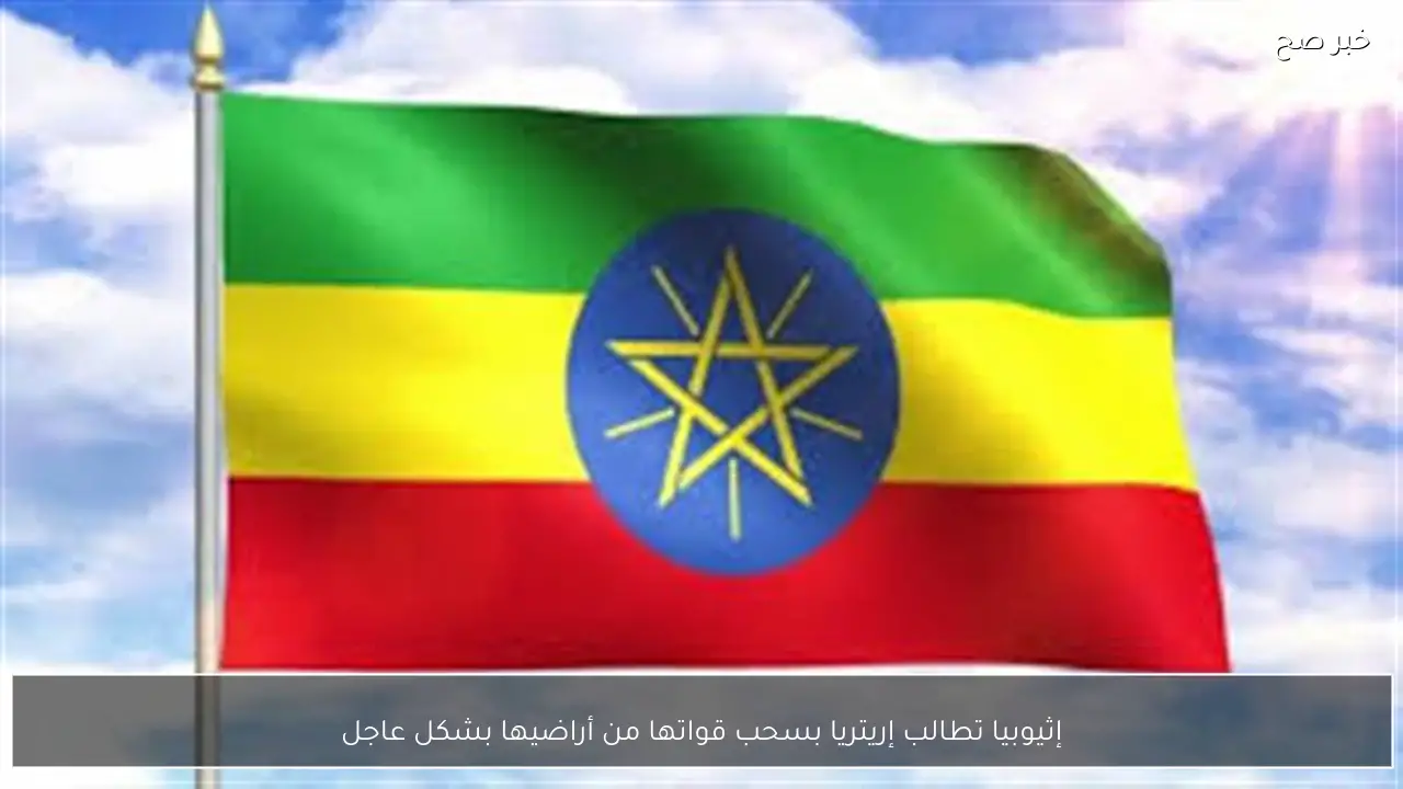 إثيوبيا تطالب إريتريا بسحب قواتها من أراضيها بشكل عاجل