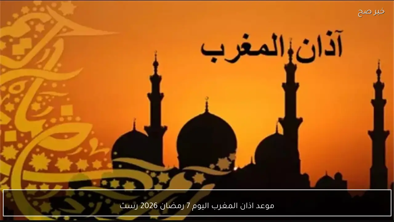 موعد اذان المغرب اليوم 7 رمضان 2026 رسميـاً في القاهره