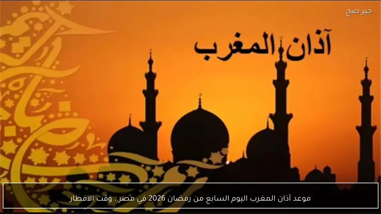 موعد أذان المغرب اليوم السابع من رمضان 2026 في مصر.. وقت الافطار