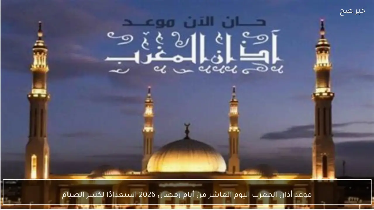 موعد أذان المغرب اليوم العاشر من أيام رمضان 2026 استعدادًا لكسر الصيام