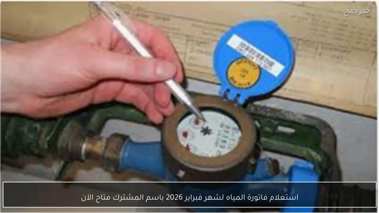 استعلام فاتورة المياه لشهر فبراير 2026 باسم المشترك متاح الآن