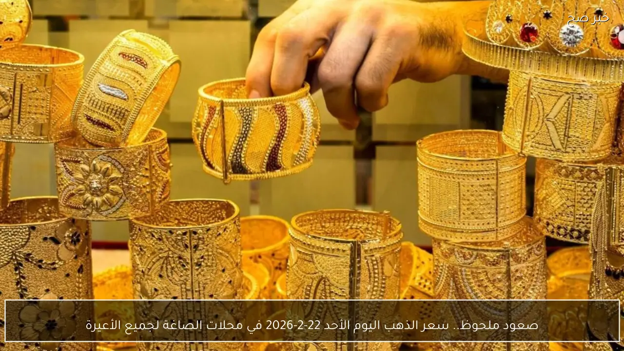صعود ملحوظ.. سعر الذهب اليوم الأحد 22-2-2026 في محلات الصاغة لجميع الأعيرة
