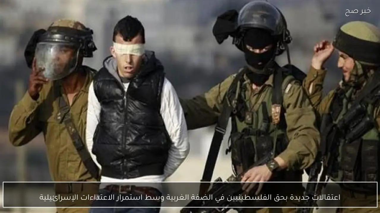 اعتقالات جديدة بحق الفلسطينيين في الضفة الغربية وسط استمرار الاعتداءات الإسرائيلية