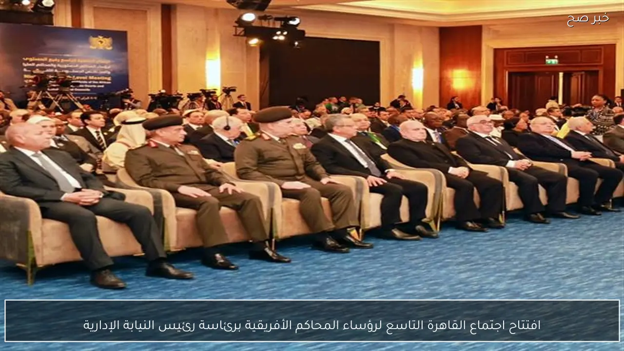 افتتاح اجتماع القاهرة التاسع لرؤساء المحاكم الأفريقية برئاسة رئيس النيابة الإدارية