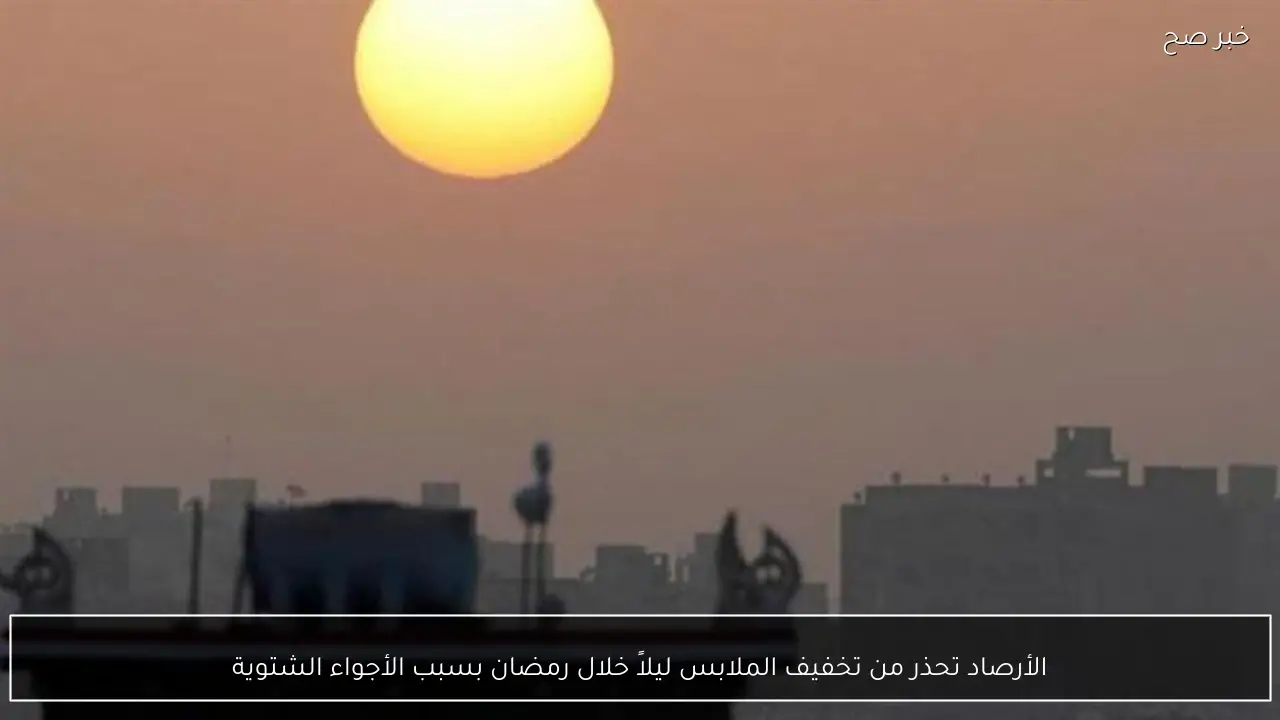 الأرصاد تحذر من تخفيف الملابس ليلاً خلال رمضان بسبب الأجواء الشتوية