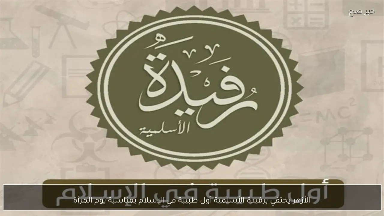 الأزهر يحتفي برفيدة الأسلمية أول طبيبة في الإسلام بمناسبة يوم المرأة