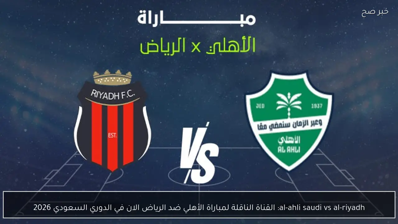 al-ahli saudi vs al-riyadh: القناة الناقلة لمباراة الأهلي ضد الرياض الان في الدوري السعودي 2026