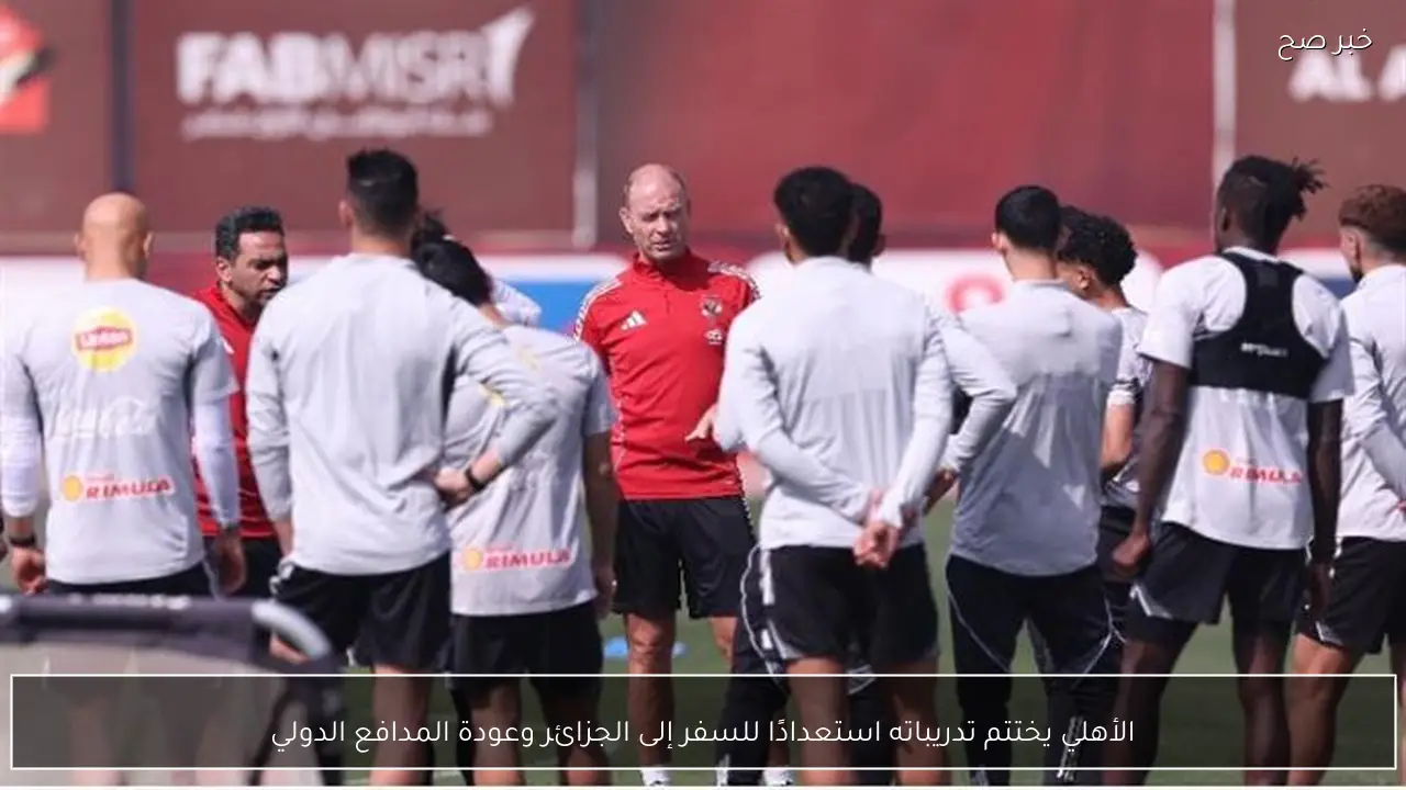 الأهلي يختتم تدريباته استعدادًا للسفر إلى الجزائر وعودة المدافع الدولي
