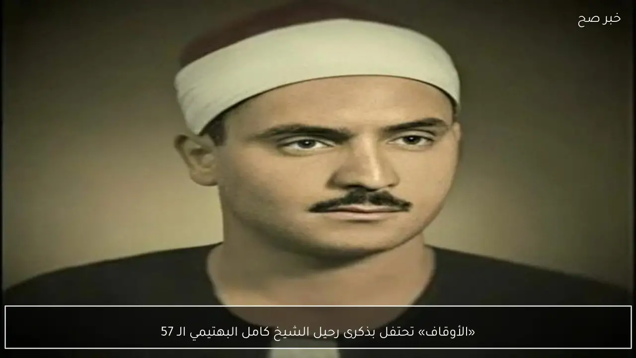 «الأوقاف» تحتفل بذكرى رحيل الشيخ كامل البهتيمي الـ 57