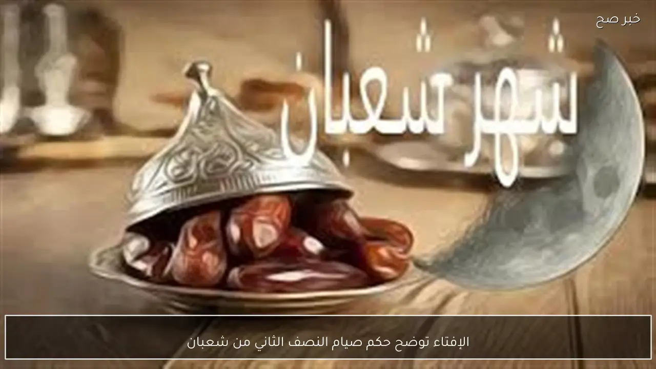 الإفتاء توضح حكم صيام النصف الثاني من شعبان