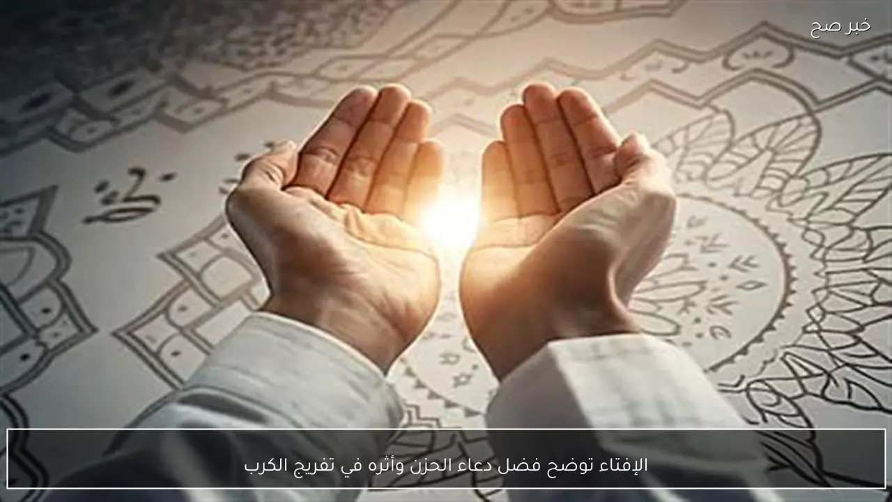 الإفتاء توضح فضل دعاء الحزن وأثره في تفريج الكرب