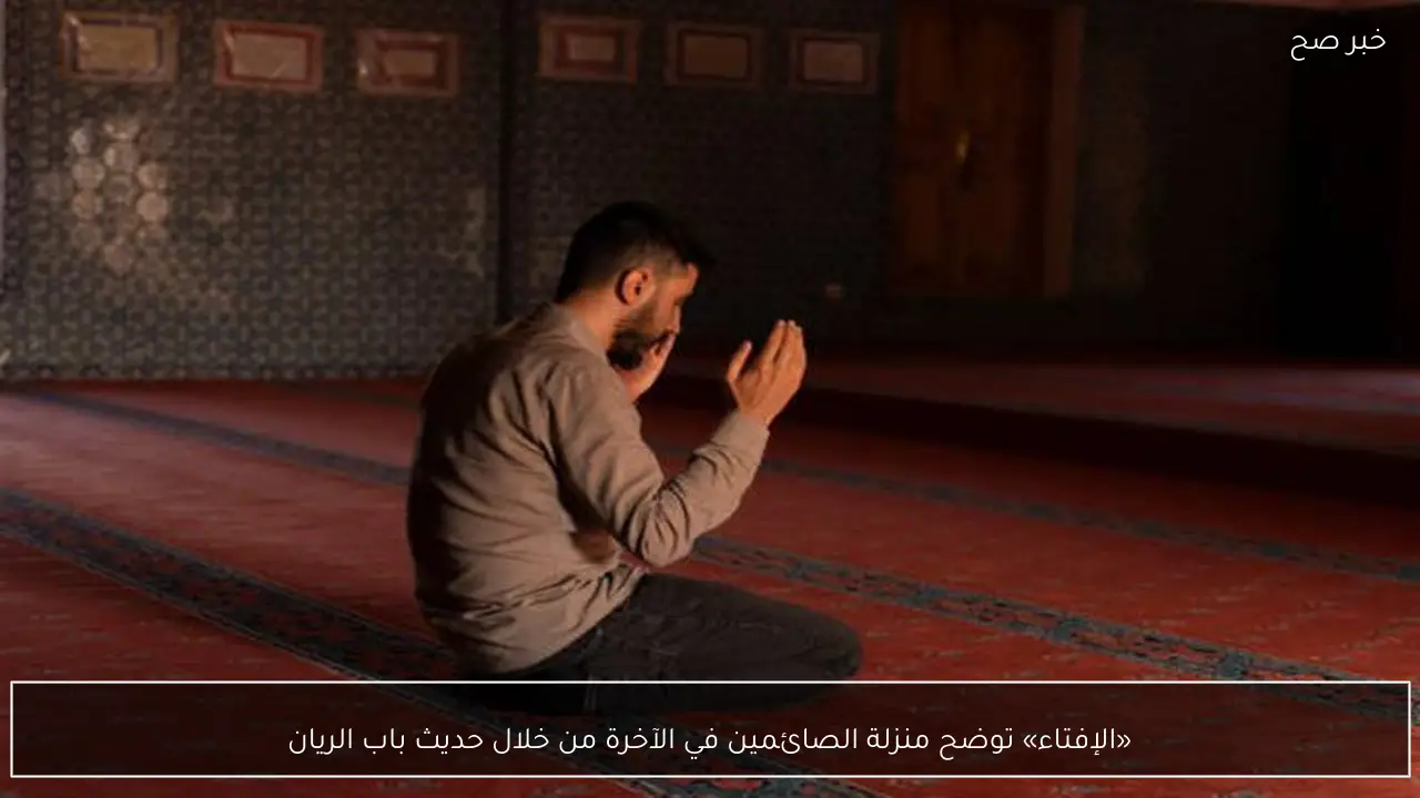 «الإفتاء» توضح منزلة الصائمين في الآخرة من خلال حديث باب الريان