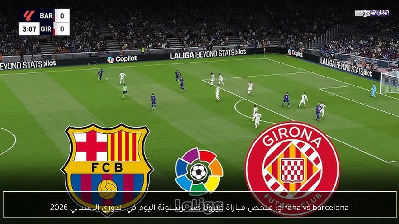 girona vs barcelona: ملخص مباراة غيرونا ضد برشلونة اليوم في الدوري الإسباني 2026