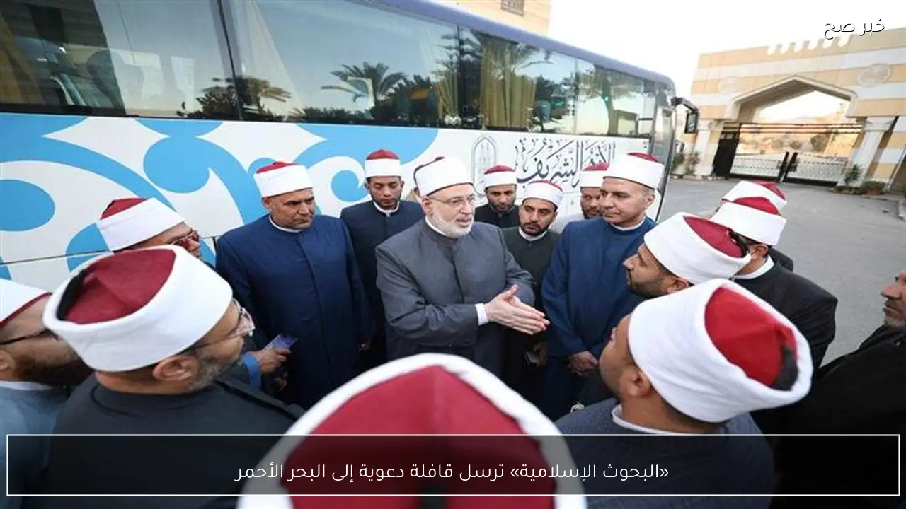 «البحوث الإسلامية» ترسل قافلة دعوية إلى البحر الأحمر