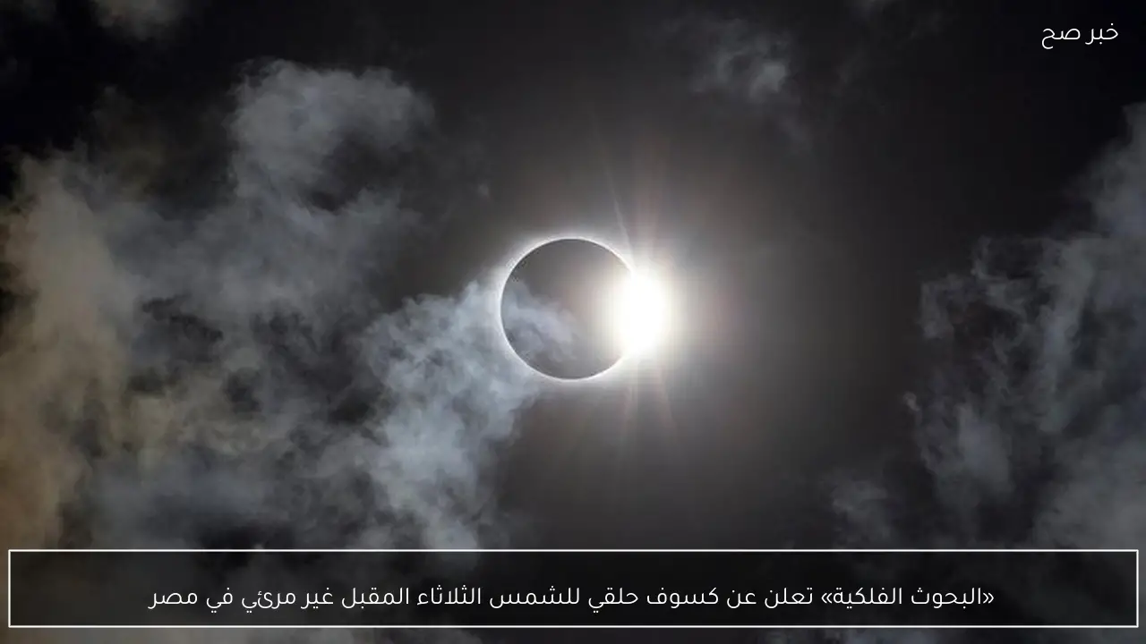 «البحوث الفلكية» تعلن عن كسوف حلقي للشمس الثلاثاء المقبل غير مرئي في مصر
