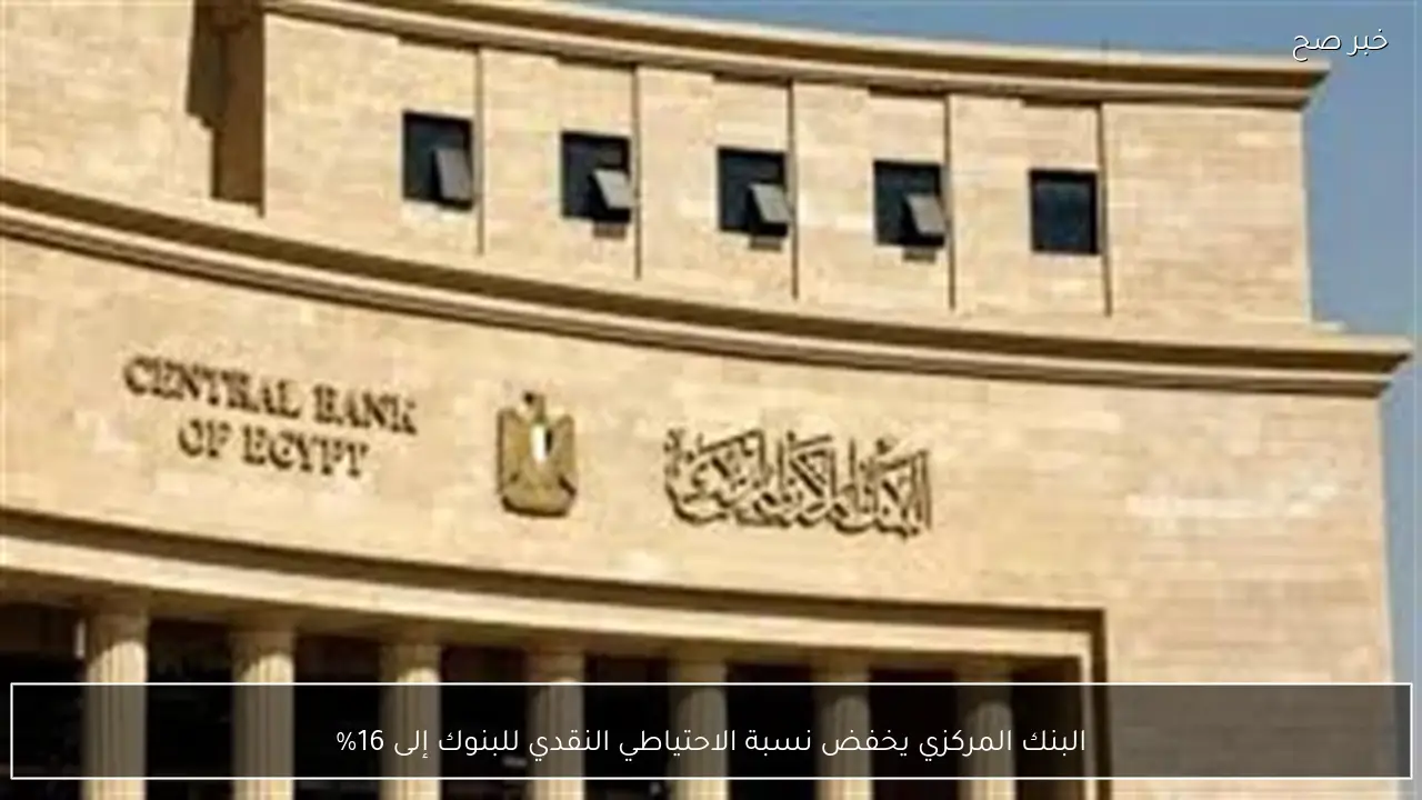 البنك المركزي يخفض نسبة الاحتياطي النقدي للبنوك إلى 16%