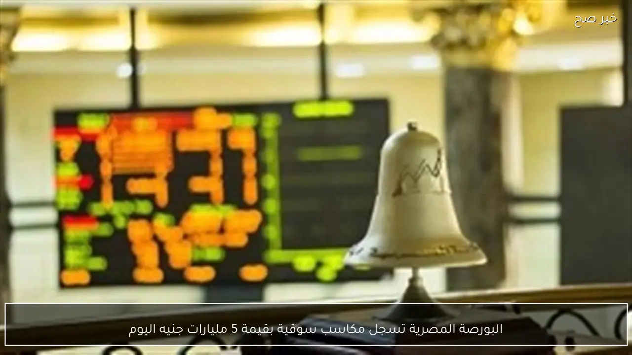 البورصة المصرية تسجل مكاسب سوقية بقيمة 5 مليارات جنيه اليوم