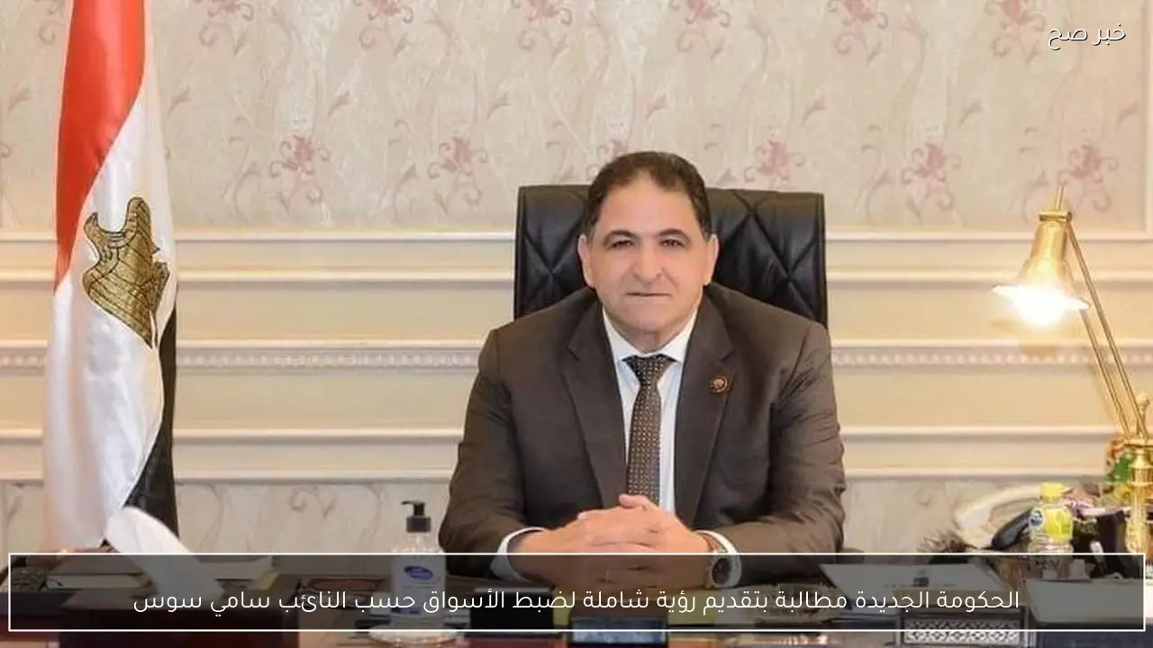 الحكومة الجديدة مطالبة بتقديم رؤية شاملة لضبط الأسواق حسب النائب سامي سوس