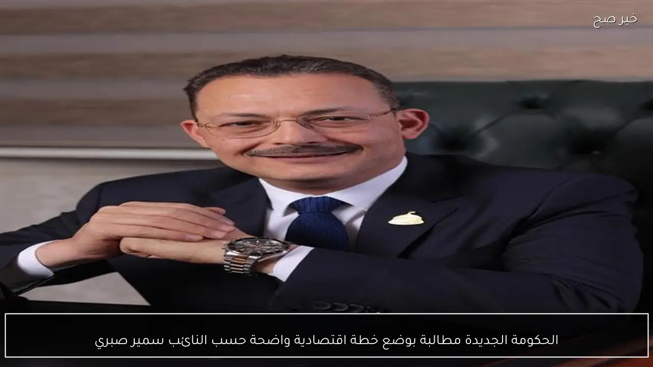 الحكومة الجديدة مطالبة بوضع خطة اقتصادية واضحة حسب النائب سمير صبري