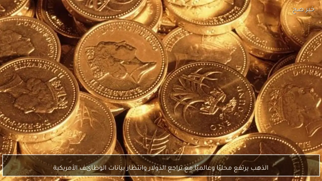 الذهب يرتفع محليًا وعالميًا مع تراجع الدولار وانتظار بيانات الوظائف الأمريكية