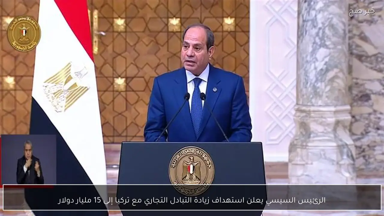 الرئيس السيسي يعلن استهداف زيادة التبادل التجاري مع تركيا إلى 15 مليار دولار