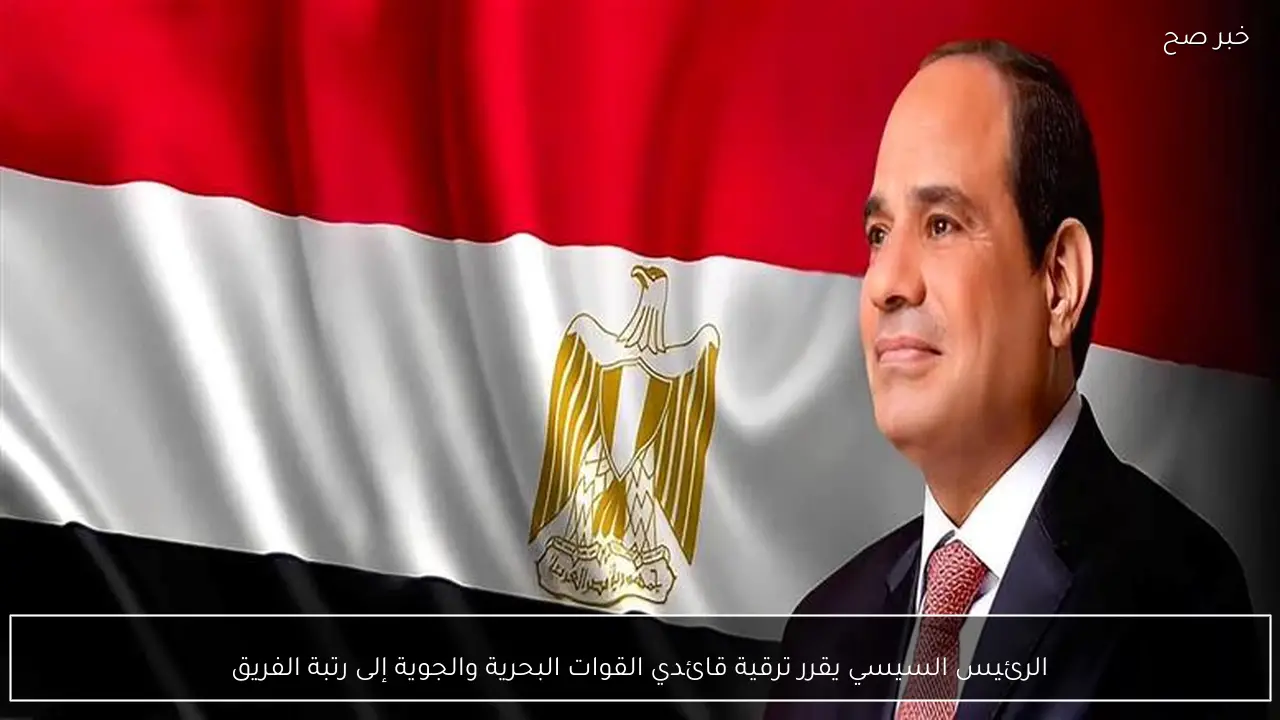 الرئيس السيسي يقرر ترقية قائدي القوات البحرية والجوية إلى رتبة الفريق