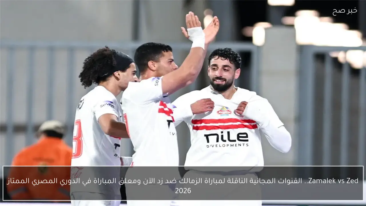 zed vs zamalek.. القنوات المفتوحة الناقلة لمباراة الزمالك ضد زد اليوم ومعلق المباراة في الدوري المصري الممتاز 2026
