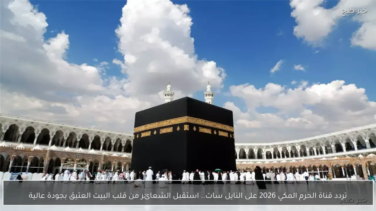 تردد قناة الحرم المكي 2026 على النايل سات.. استقبل الشعائر من قلب البيت العتيق بجودة عالية