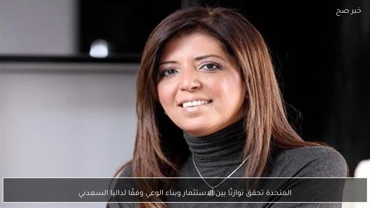 المتحدة تحقق توازنًا بين الاستثمار وبناء الوعي وفقًا لداليا السعدني