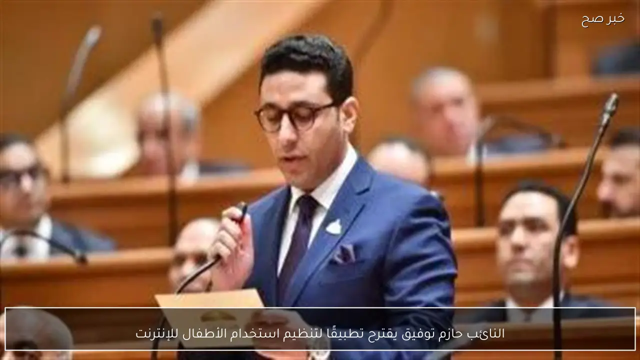 النائب حازم توفيق يقترح تطبيقًا لتنظيم استخدام الأطفال للإنترنت