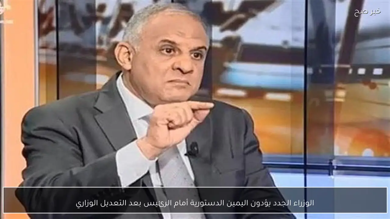 الوزراء الجدد يؤدون اليمين الدستورية أمام الرئيس بعد التعديل الوزاري