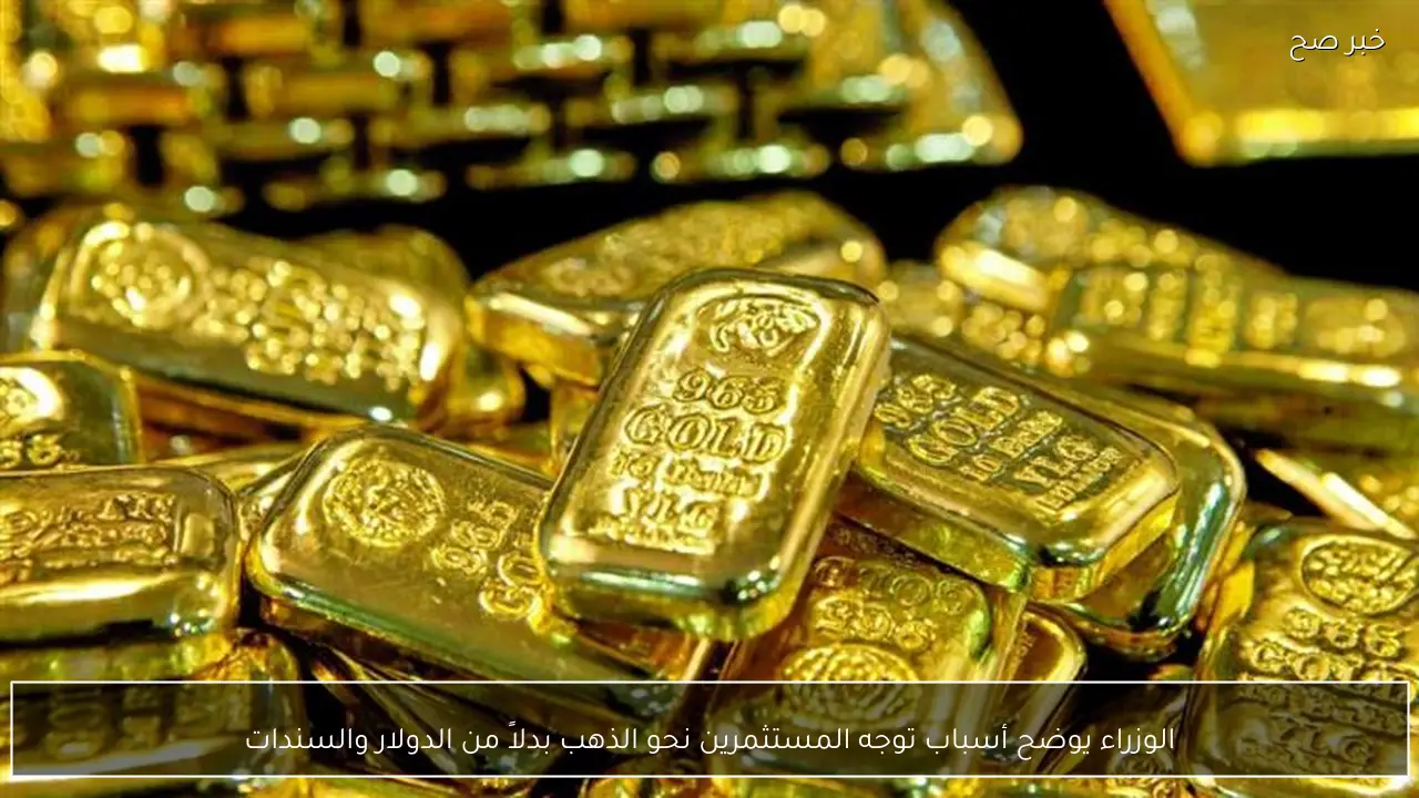 الوزراء يوضح أسباب توجه المستثمرين نحو الذهب بدلاً من الدولار والسندات