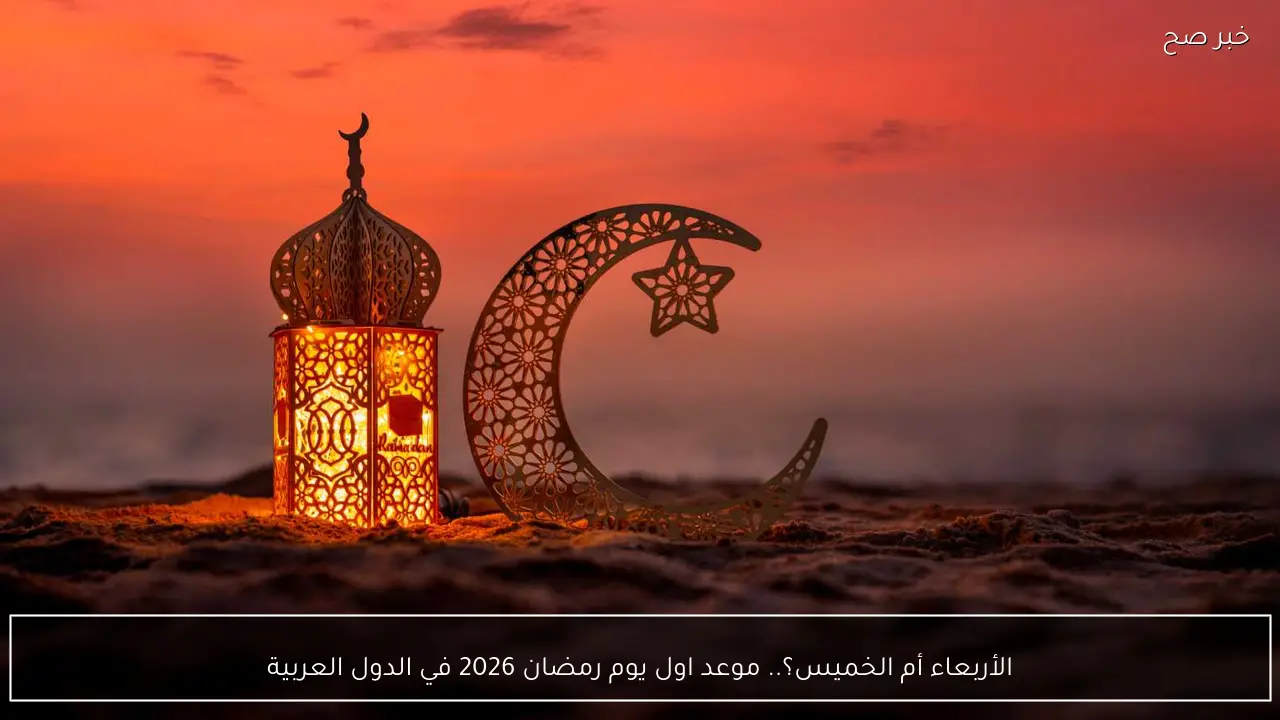 الأربعاء أم الخميس؟.. موعد اول يوم رمضان 2026 في الدول العربية