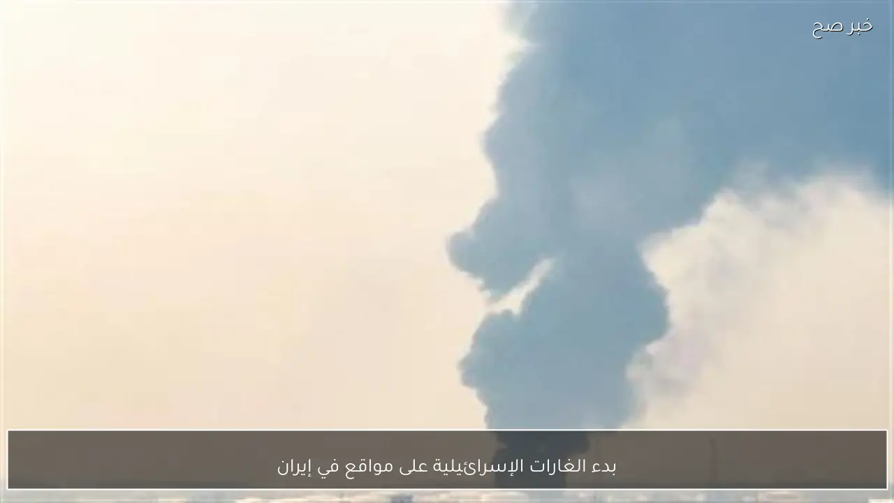بدء الغارات الإسرائيلية على مواقع في إيران