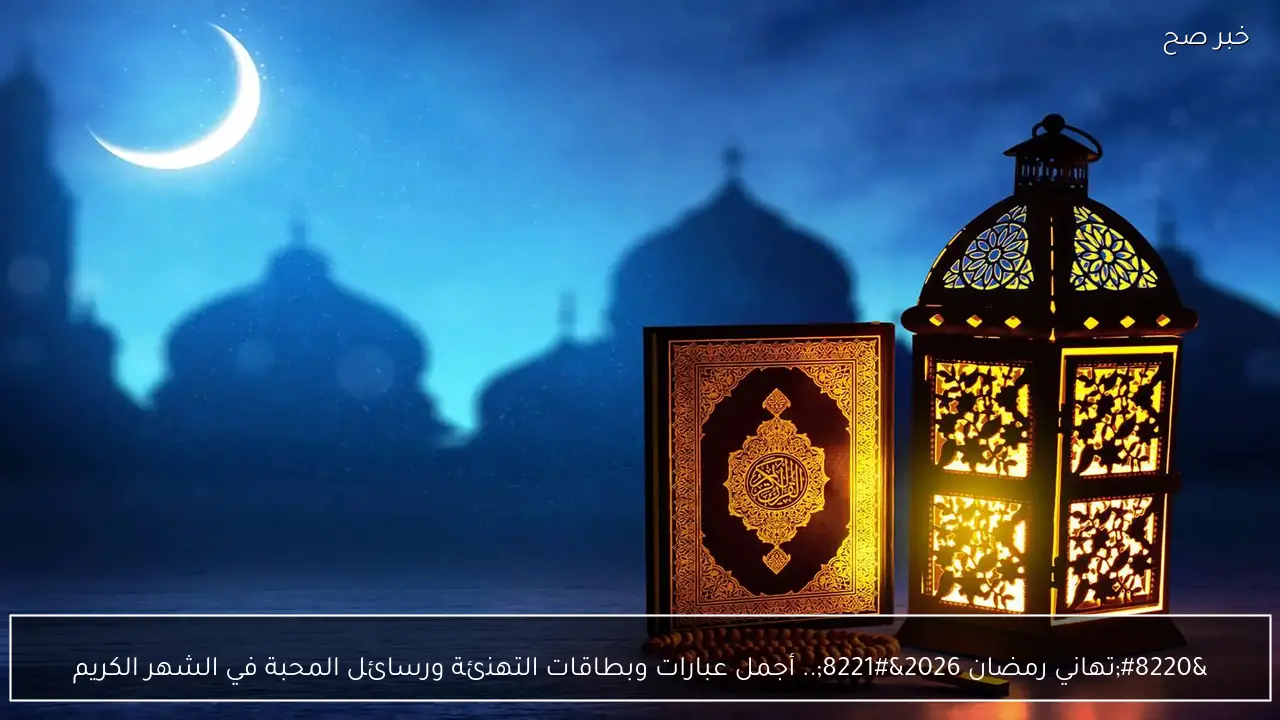 “تهاني رمضان 2026”.. أجمل عبارات وبطاقات التهنئة ورسائل المحبة في الشهر الكريم