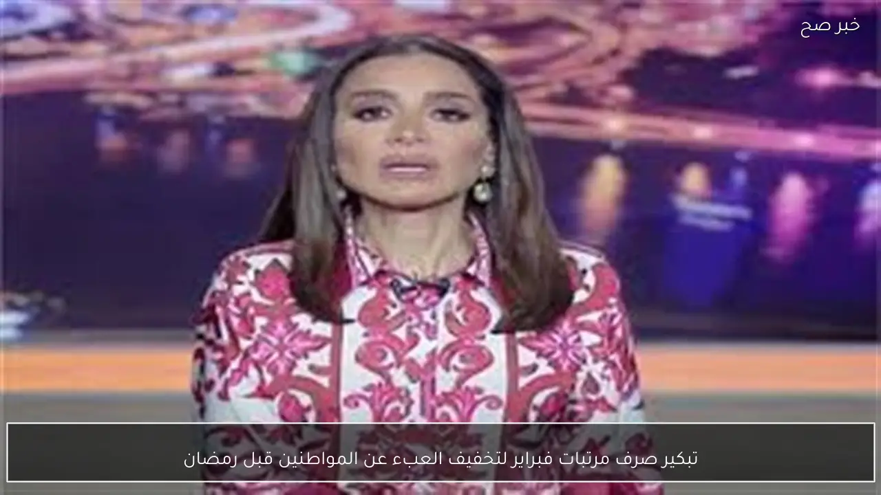 تبكير صرف مرتبات فبراير لتخفيف العبء عن المواطنين قبل رمضان