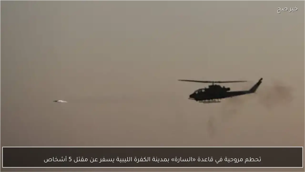 تحطم مروحية في قاعدة «السارة» بمدينة الكفرة الليبية يسفر عن مقتل 5 أشخاص