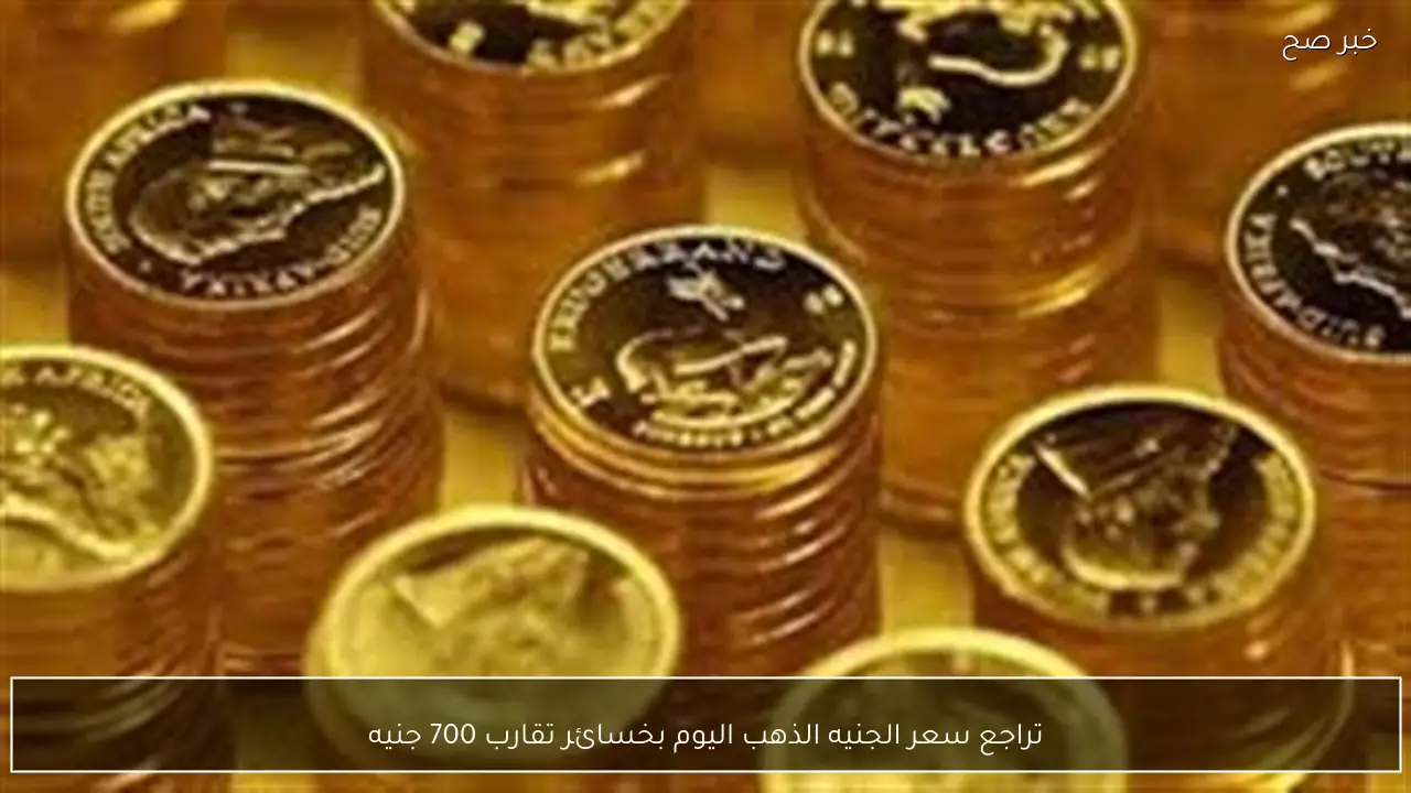 تراجع سعر الجنيه الذهب اليوم بخسائر تقارب 700 جنيه