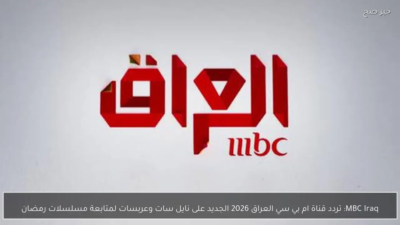 MBC Iraq: تردد قناة ام بي سي العراق 2026 الجديد على نايل سات وعربسات لمتابعة مسلسلات رمضان
