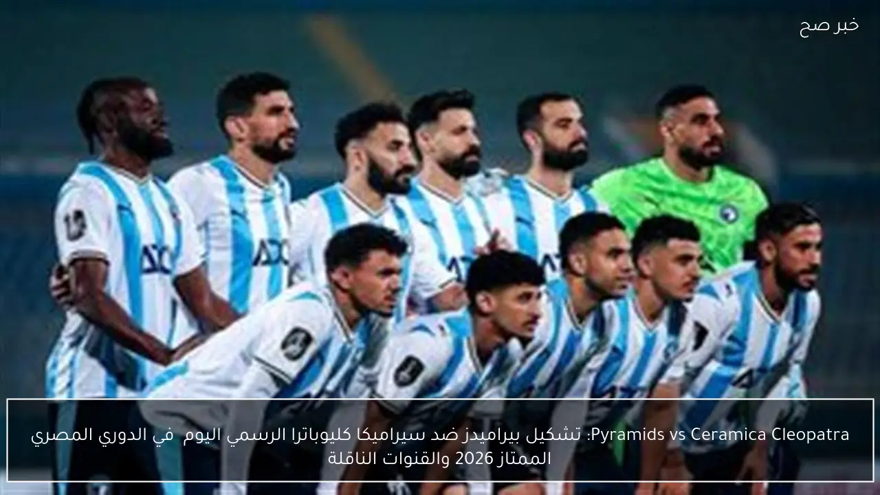 Pyramids vs Ceramica Cleopatra: القنوات الناقلة لمباراة بيراميدز ضد سيراميكا كليوباترا اليوم  في الدوري المصري الممتاز 2026 والتشكيل وجميع التفاصيل