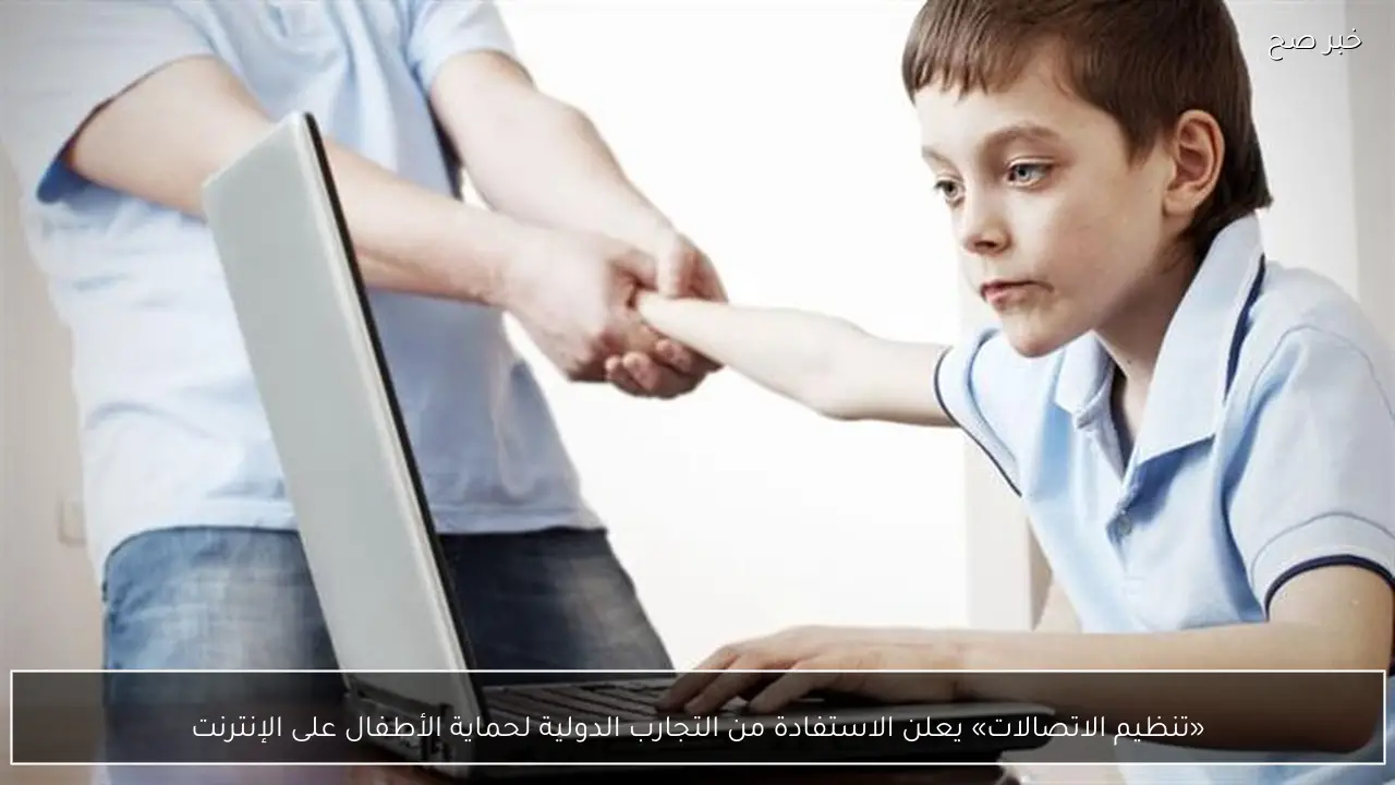 «تنظيم الاتصالات» يعلن الاستفادة من التجارب الدولية لحماية الأطفال على الإنترنت