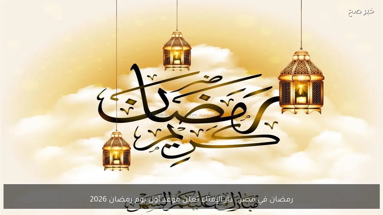 رمضان في مصر.. دار الإفتاء تعلن موعد أول يوم رمضان 2026